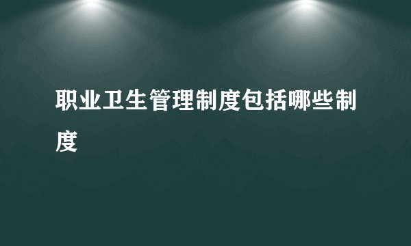 职业卫生管理制度包括哪些制度