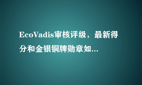 EcoVadis审核评级,最新得分和金银铜牌勋章如何界定?