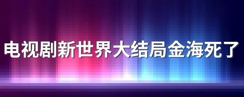 电视剧新世界大结局金海死了没有 新世界讲的什么故事