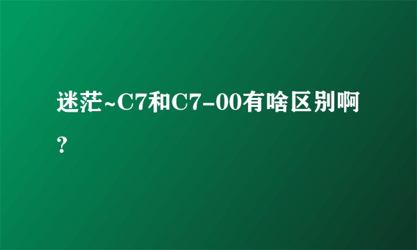 迷茫~C7和C7-00有啥区别啊？