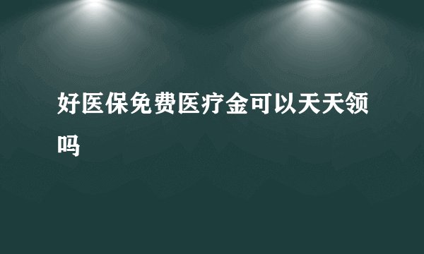 好医保免费医疗金可以天天领吗