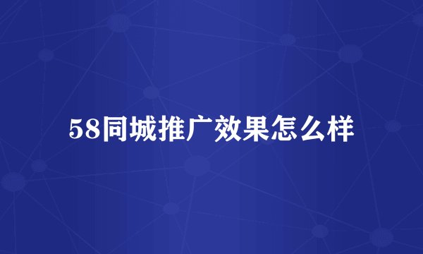 58同城推广效果怎么样