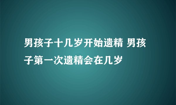 男孩子十几岁开始遗精 男孩子第一次遗精会在几岁