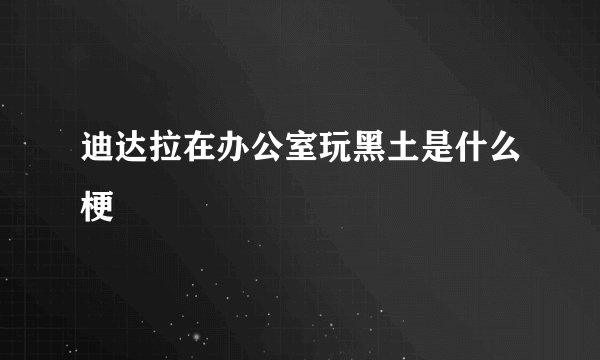 迪达拉在办公室玩黑土是什么梗