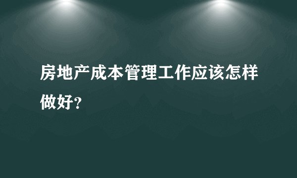 房地产成本管理工作应该怎样做好？