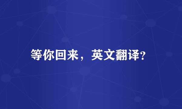 等你回来，英文翻译？