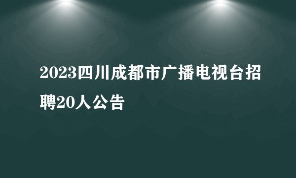 2023四川成都市广播电视台招聘20人公告