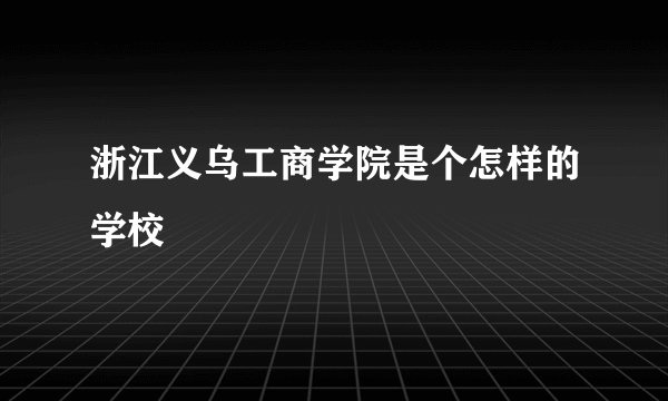 浙江义乌工商学院是个怎样的学校