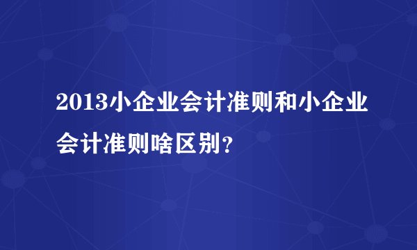 2013小企业会计准则和小企业会计准则啥区别？