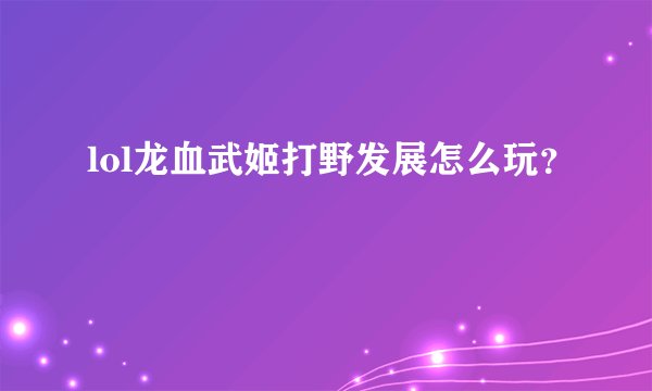 lol龙血武姬打野发展怎么玩？