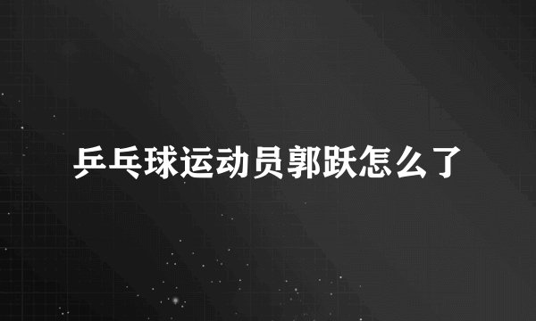 乒乓球运动员郭跃怎么了