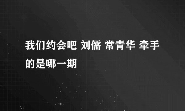 我们约会吧 刘儒 常青华 牵手的是哪一期