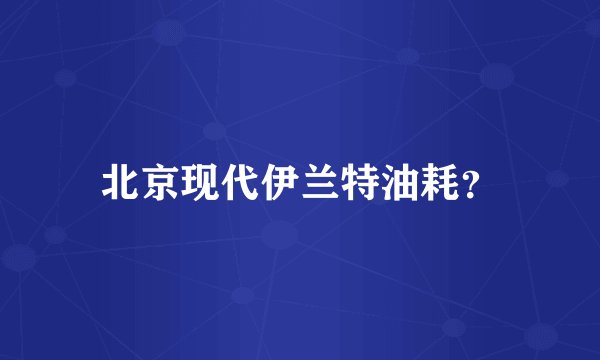 北京现代伊兰特油耗？