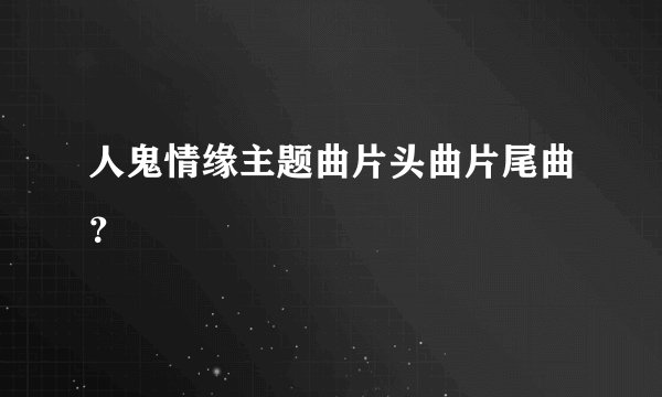 人鬼情缘主题曲片头曲片尾曲？