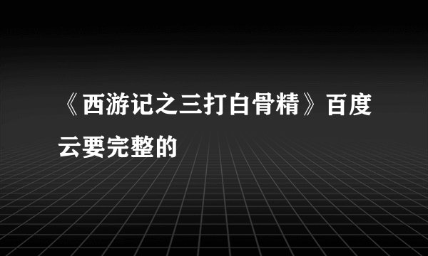 《西游记之三打白骨精》百度云要完整的