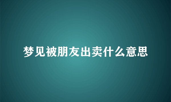 梦见被朋友出卖什么意思