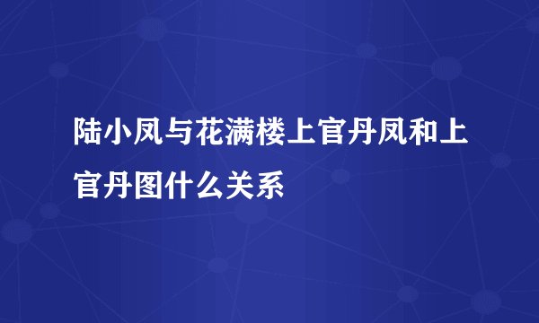 陆小凤与花满楼上官丹凤和上官丹图什么关系