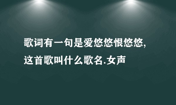 歌词有一句是爱悠悠恨悠悠,这首歌叫什么歌名.女声