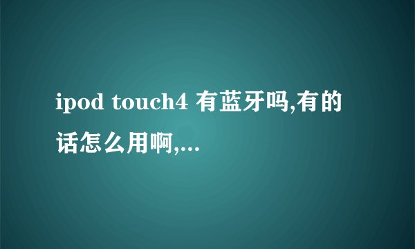 ipod touch4 有蓝牙吗,有的话怎么用啊,我不知道哪个是蓝牙的软件