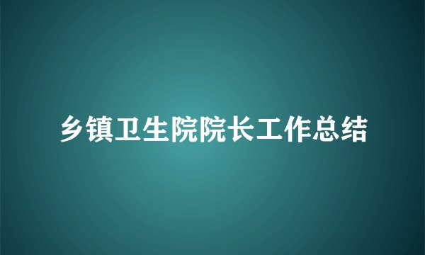 乡镇卫生院院长工作总结