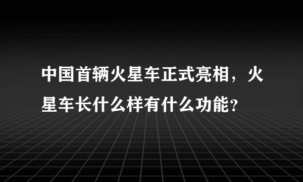中国首辆火星车正式亮相,火星车长什么样有什么功能?
