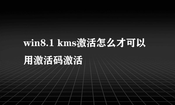 win8.1 kms激活怎么才可以用激活码激活