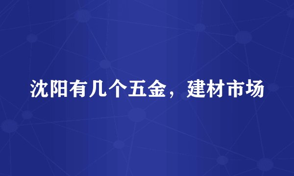 沈阳有几个五金，建材市场