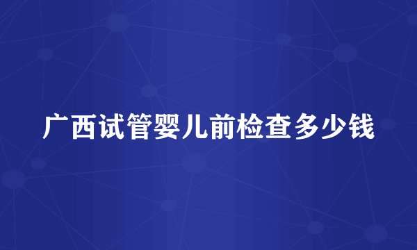 广西试管婴儿前检查多少钱