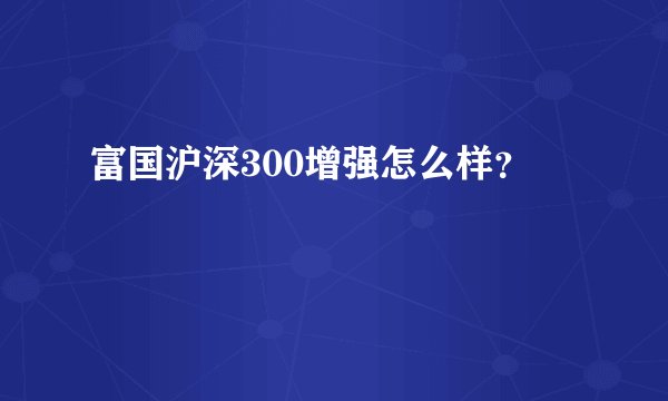 富国沪深300增强怎么样？