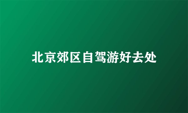 北京郊区自驾游好去处