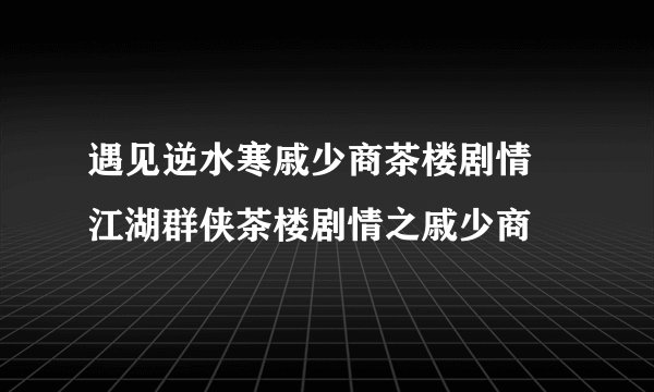 遇见逆水寒戚少商茶楼剧情 江湖群侠茶楼剧情之戚少商