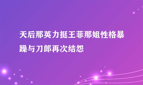 天后那英力挺王菲那姐性格暴躁与刀郎再次结怨