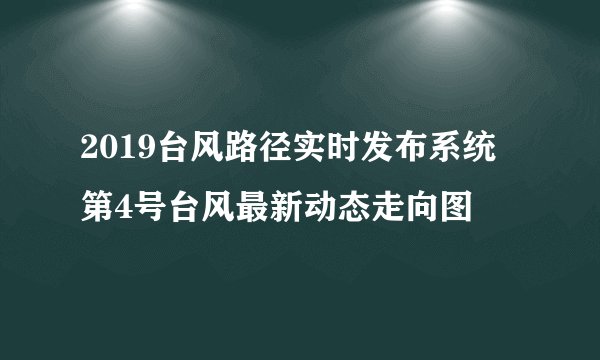 2019台风路径实时发布系统 第4号台风最新动态走向图
