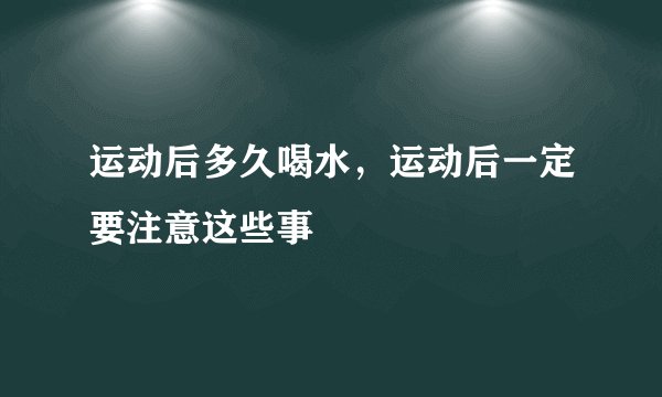运动后多久喝水，运动后一定要注意这些事