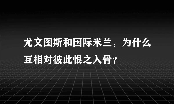 尤文图斯和国际米兰,为什么互相对彼此恨之入骨?
