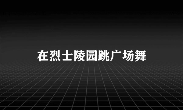 在烈士陵园跳广场舞