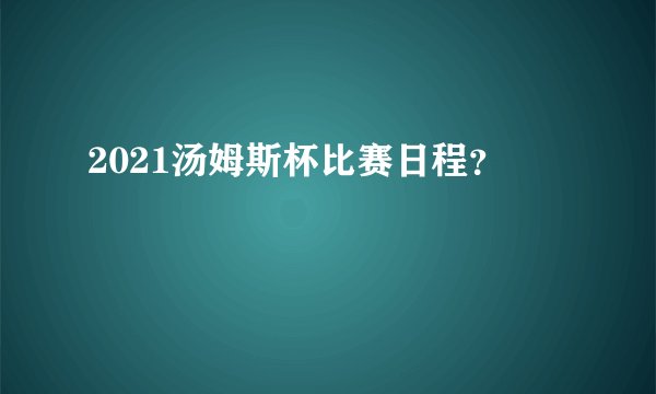 2021汤姆斯杯比赛日程？