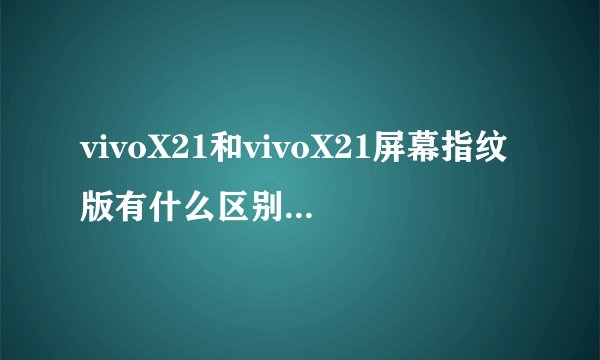 vivoX21和vivoX21屏幕指纹版有什么区别？图赏和配置对比