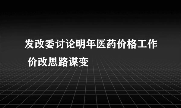 发改委讨论明年医药价格工作 价改思路谋变