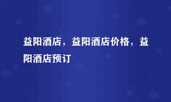 益阳酒店，益阳酒店价格，益阳酒店预订