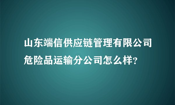 山东端信供应链管理有限公司危险品运输分公司怎么样？