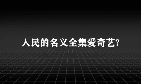 人民的名义全集爱奇艺?