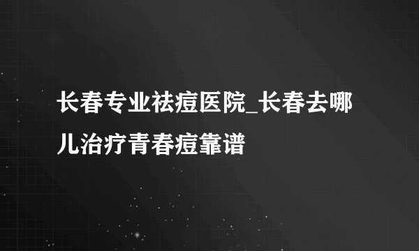 长春专业祛痘医院_长春去哪儿治疗青春痘靠谱