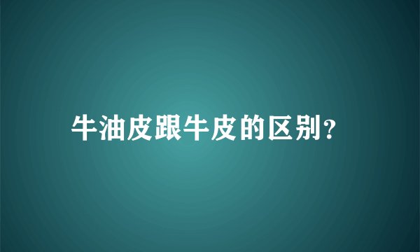 牛油皮跟牛皮的区别？