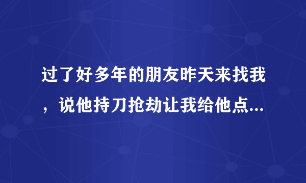 过了好多年的朋友昨天来找我,说他持刀抢劫让我给他点钱跑路,然后又被抓了,会不会牵连到我啊