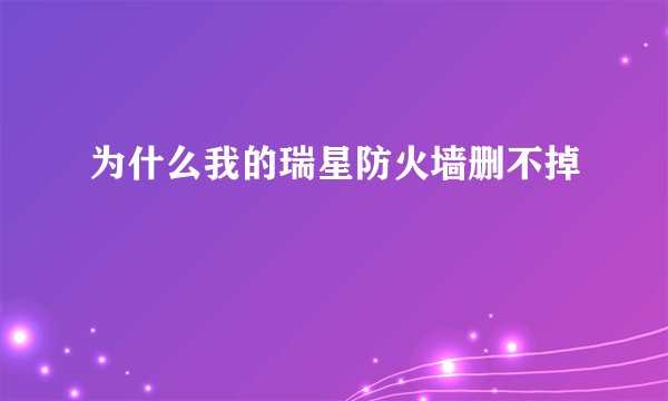 为什么我的瑞星防火墙删不掉