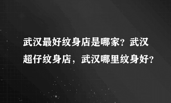 武汉最好纹身店是哪家？武汉超仔纹身店，武汉哪里纹身好？