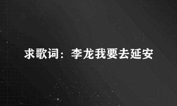 求歌词:李龙我要去延安