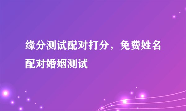 缘分测试配对打分,免费姓名配对婚姻测试
