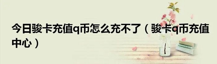 今日骏卡充值q币怎么充不了（骏卡q币充值中心）